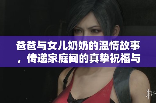 爸爸与女儿奶奶的温情故事，传递家庭间的真挚祝福与爱意