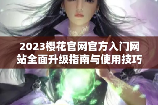 2023樱花官网官方入门网站全面升级指南与使用技巧