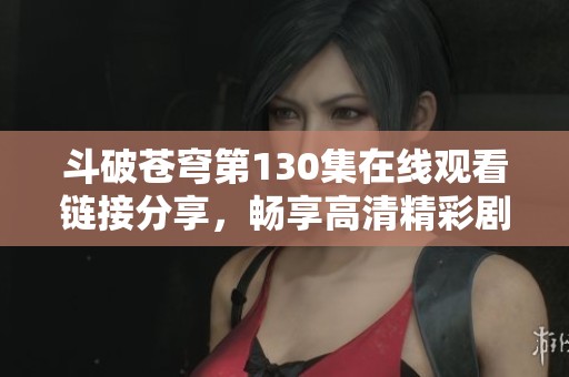 斗破苍穹第130集在线观看链接分享，畅享高清精彩剧情体验