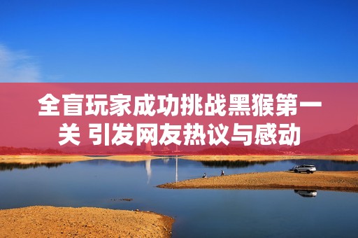 全盲玩家成功挑战黑猴第一关 引发网友热议与感动