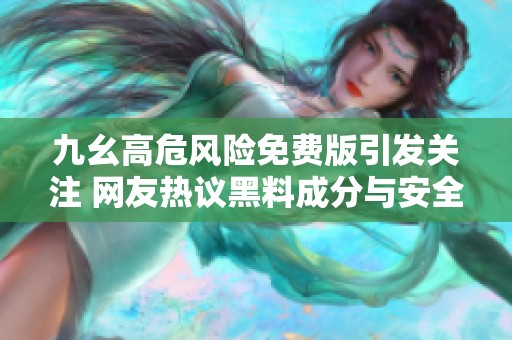 九幺高危风险免费版引发关注 网友热议黑料成分与安全性问题