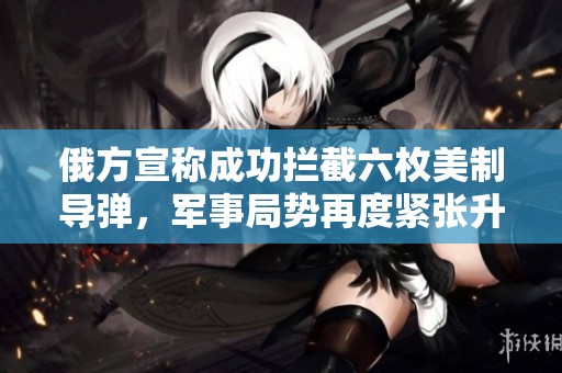 俄方宣称成功拦截六枚美制导弹，军事局势再度紧张升级