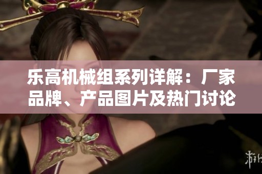乐高机械组系列详解：厂家品牌、产品图片及热门讨论一览
