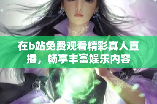 在b站免费观看精彩真人直播，畅享丰富娱乐内容