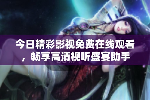 今日精彩影视免费在线观看，畅享高清视听盛宴助手