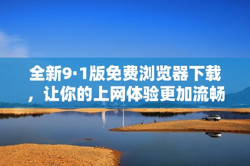全新9·1版免费浏览器下载，让你的上网体验更加流畅便捷