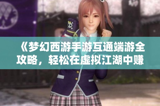 《梦幻西游手游互通端游全攻略，轻松在虚拟江湖中赚取丰厚收益》