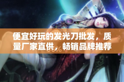 便宜好玩的发光刀批发，质量厂家直供，畅销品牌推荐与图片展示