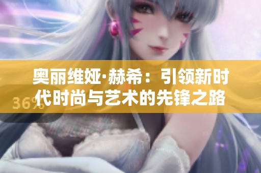奥丽维娅·赫希：引领新时代时尚与艺术的先锋之路