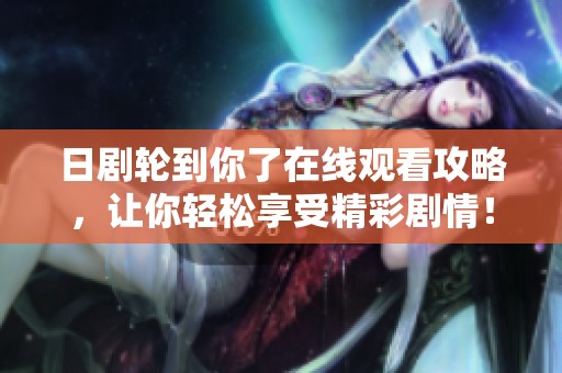 日剧轮到你了在线观看攻略，让你轻松享受精彩剧情！