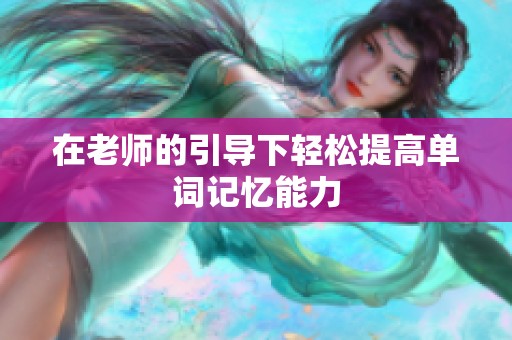 在老师的引导下轻松提高单词记忆能力