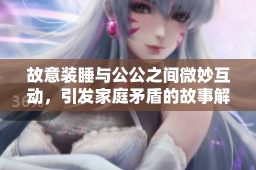 故意装睡与公公之间微妙互动，引发家庭矛盾的故事解析