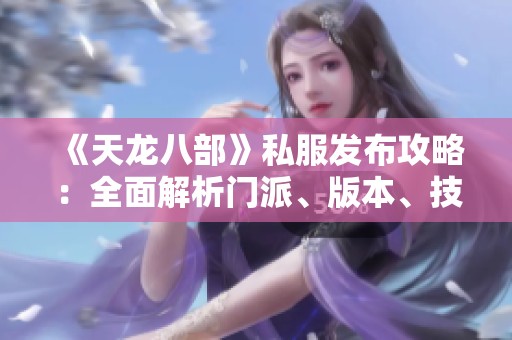 《天龙八部》私服发布攻略：全面解析门派、版本、技能及活动内容