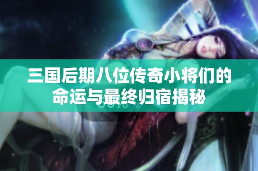 三国后期八位传奇小将们的命运与最终归宿揭秘