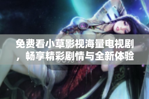 免费看小草影视海量电视剧，畅享精彩剧情与全新体验