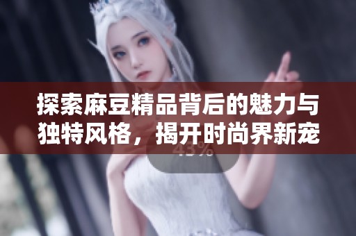 探索麻豆精品背后的魅力与独特风格，揭开时尚界新宠的秘密