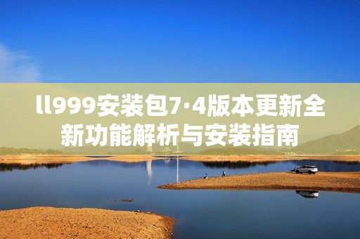 ll999安装包7·4版本更新全新功能解析与安装指南