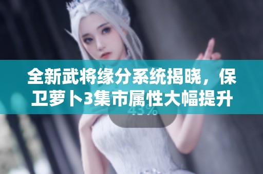 全新武将缘分系统揭晓，保卫萝卜3集市属性大幅提升活动上线