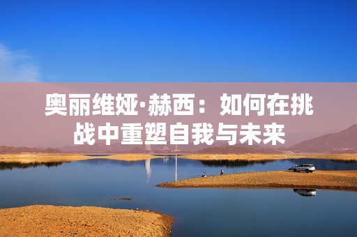 奥丽维娅·赫西：如何在挑战中重塑自我与未来