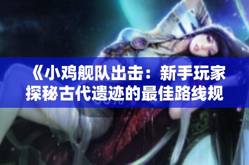 《小鸡舰队出击：新手玩家探秘古代遗迹的最佳路线规划》