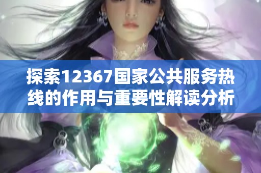探索12367国家公共服务热线的作用与重要性解读分析