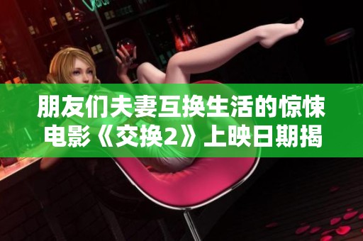 朋友们夫妻互换生活的惊悚电影《交换2》上映日期揭晓