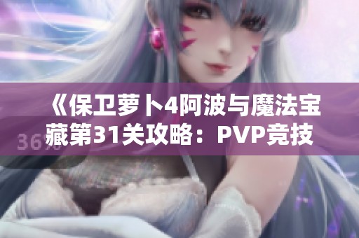 《保卫萝卜4阿波与魔法宝藏第31关攻略：PVP竞技场制胜技巧大揭秘》