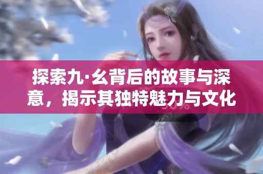 探索九·幺背后的故事与深意，揭示其独特魅力与文化价值