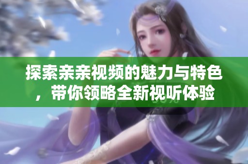 探索亲亲视频的魅力与特色，带你领略全新视听体验