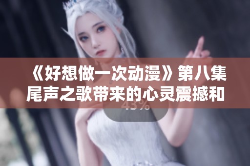 《好想做一次动漫》第八集尾声之歌带来的心灵震撼和感动回忆