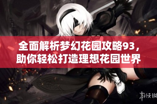 全面解析梦幻花园攻略93，助你轻松打造理想花园世界