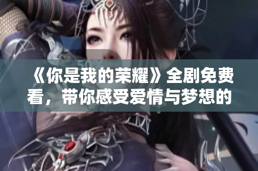 《你是我的荣耀》全剧免费看，带你感受爱情与梦想的交织