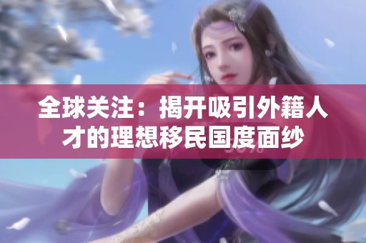 全球关注：揭开吸引外籍人才的理想移民国度面纱