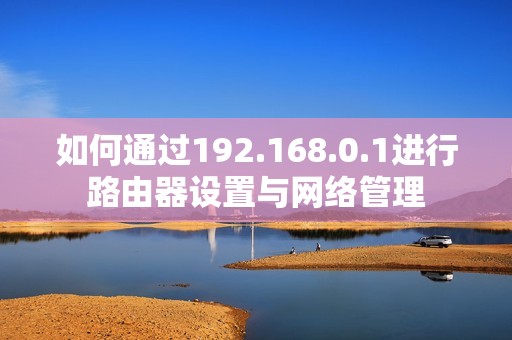 如何通过192.168.0.1进行路由器设置与网络管理