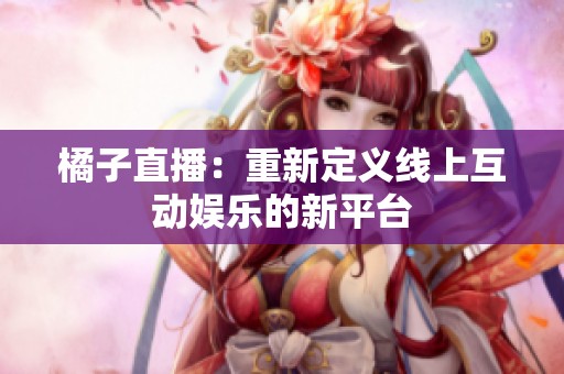橘子直播：重新定义线上互动娱乐的新平台