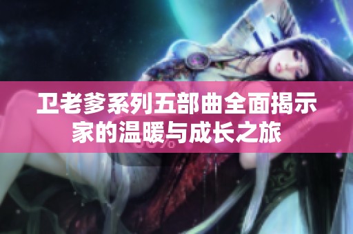 卫老爹系列五部曲全面揭示家的温暖与成长之旅