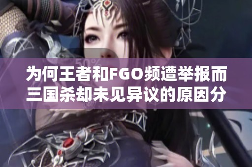 为何王者和FGO频遭举报而三国杀却未见异议的原因分析
