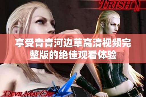 享受青青河边草高清视频完整版的绝佳观看体验