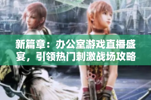 新篇章：办公室游戏直播盛宴，引领热门刺激战场攻略分享
