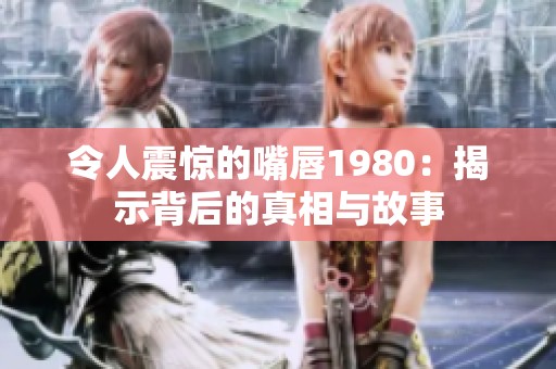 令人震惊的嘴唇1980：揭示背后的真相与故事