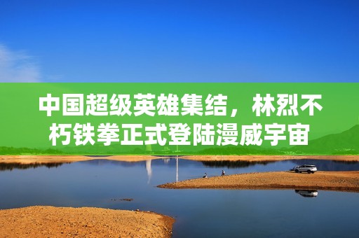 中国超级英雄集结，林烈不朽铁拳正式登陆漫威宇宙