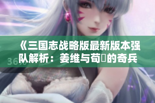 《三国志战略版最新版本强队解析：姜维与荀彧的奇兵搭配探索》