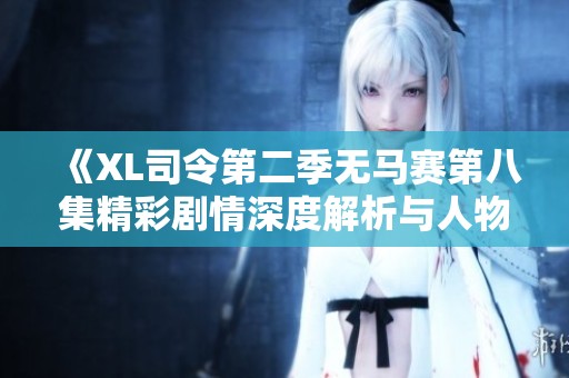 《XL司令第二季无马赛第八集精彩剧情深度解析与人物发展探讨》