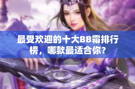 最受欢迎的十大BB霜排行榜，哪款最适合你？