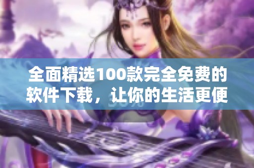 全面精选100款完全免费的软件下载，让你的生活更便捷