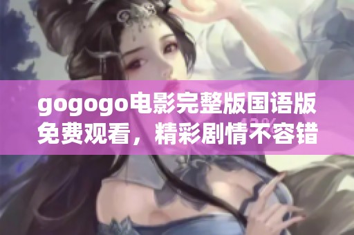 gogogo电影完整版国语版免费观看，精彩剧情不容错过
