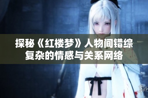 探秘《红楼梦》人物间错综复杂的情感与关系网络