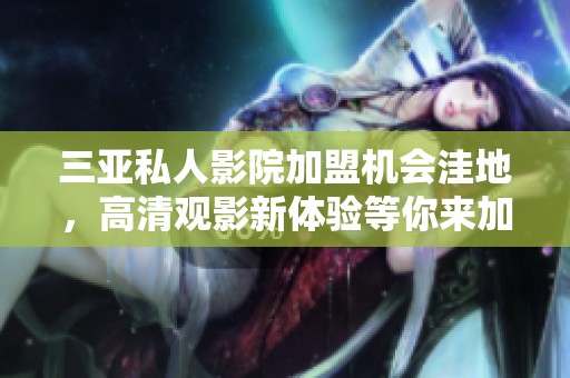 三亚私人影院加盟机会洼地，高清观影新体验等你来加入