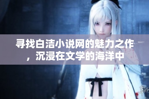 寻找白洁小说网的魅力之作，沉浸在文学的海洋中