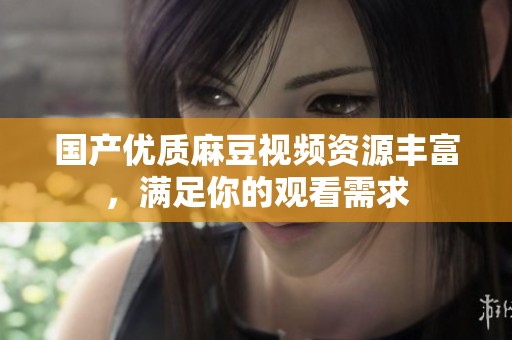 国产优质麻豆视频资源丰富，满足你的观看需求